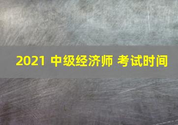 2021 中级经济师 考试时间